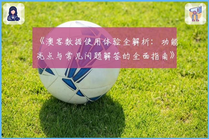 《澳客数据使用体验全解析：功能亮点与常见问题解答的全面指南》
