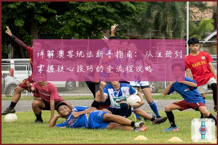 详解澳客玩法新手指南：从注册到掌握核心技巧的全流程攻略