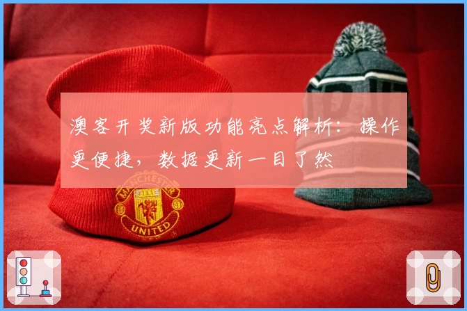 澳客开奖新版功能亮点解析：操作更便捷，数据更新一目了然