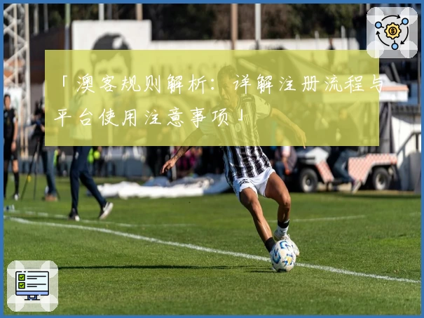 「澳客规则解析：详解注册流程与平台使用注意事项」