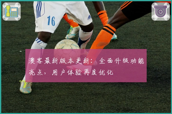 澳客最新版本更新：全面升级功能亮点，用户体验再度优化