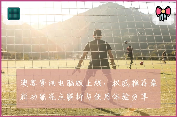 澳客资讯电脑版上线,权威推荐最新功能亮点解析与使用体验分享