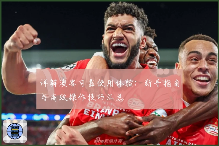 详解澳客可靠使用体验：新手指南与高效操作技巧汇总