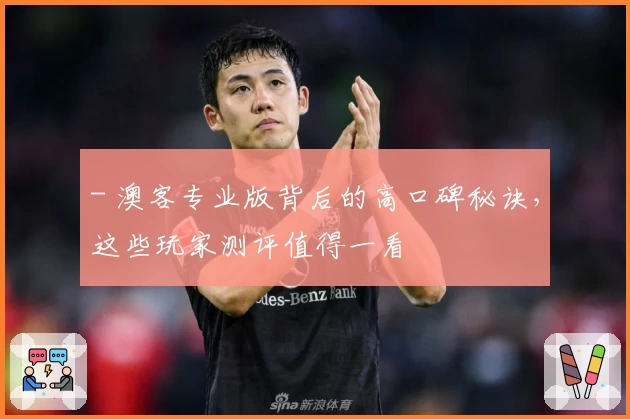 - 澳客专业版背后的高口碑秘诀，这些玩家测评值得一看