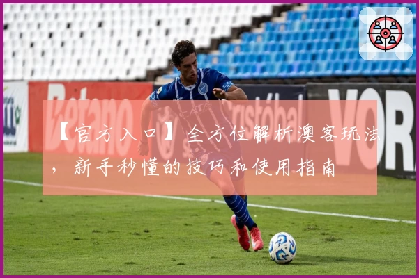 【官方入口】全方位解析澳客玩法，新手秒懂的技巧和使用指南