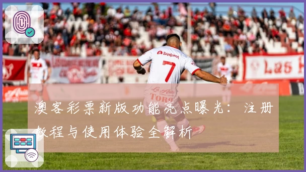 澳客彩票新版功能亮点曝光：注册教程与使用体验全解析