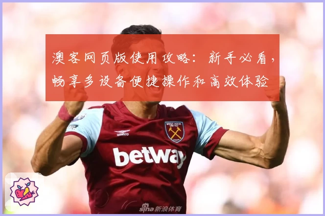 澳客网页版使用攻略：新手必看，畅享多设备便捷操作和高效体验