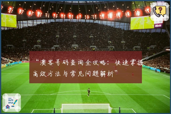 “澳客号码查询全攻略：快速掌握高效方法与常见问题解析”