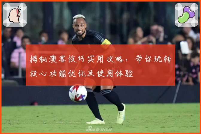 揭秘澳客技巧实用攻略,带你玩转核心功能优化及使用体验
