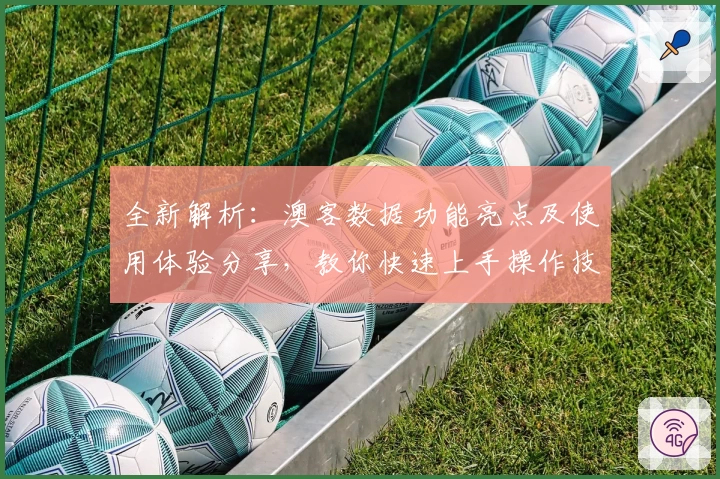 全新解析：澳客数据功能亮点及使用体验分享，教你快速上手操作技巧