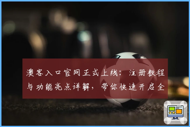 澳客入口官网正式上线:注册教程与功能亮点详解,带你快速开启全新体验