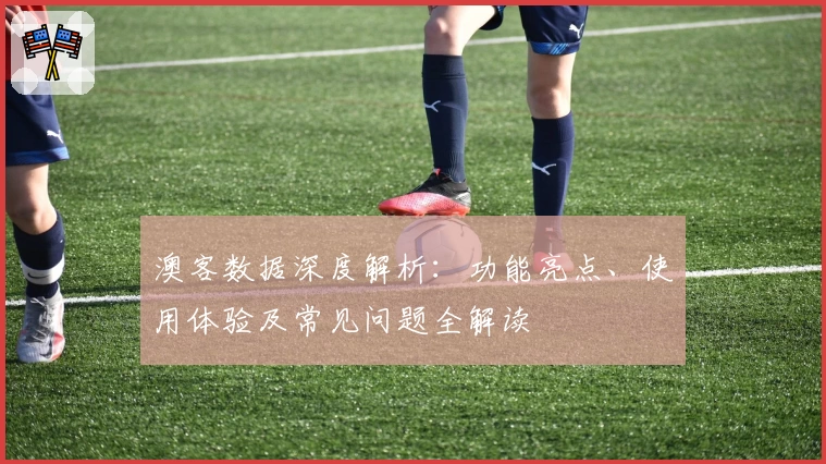 澳客数据深度解析：功能亮点、使用体验及常见问题全解读