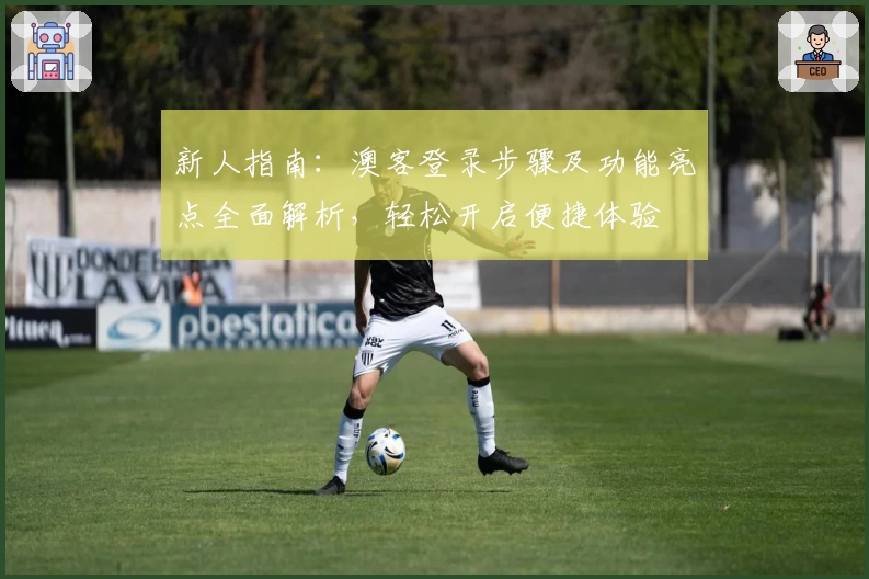 新人指南:澳客登录步骤及功能亮点全面解析,轻松开启便捷体验