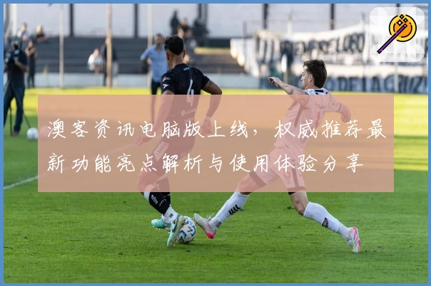 澳客资讯电脑版上线,权威推荐最新功能亮点解析与使用体验分享