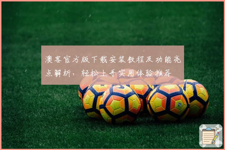 澳客官方版下载安装教程及功能亮点解析，轻松上手实用体验推荐