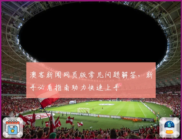 澳客新闻网页版常见问题解答，新手必看指南助力快速上手
