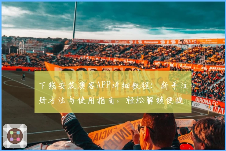 下载安装澳客APP详细教程：新手注册方法与使用指南，轻松解锁便捷体验