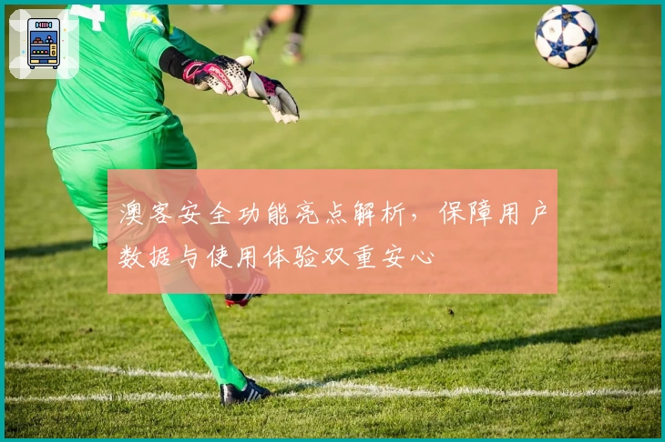 澳客安全功能亮点解析，保障用户数据与使用体验双重安心