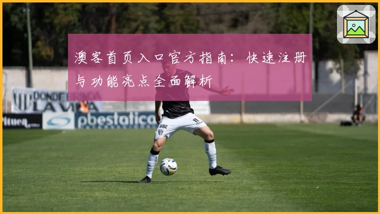 澳客首页入口官方指南：快速注册与功能亮点全面解析