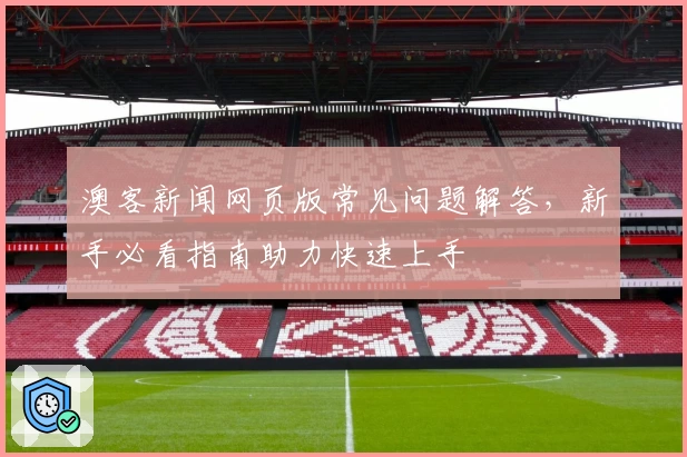 澳客新闻网页版常见问题解答，新手必看指南助力快速上手