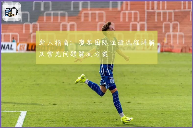 新人指南：澳客国际注册流程详解及常见问题解决方案