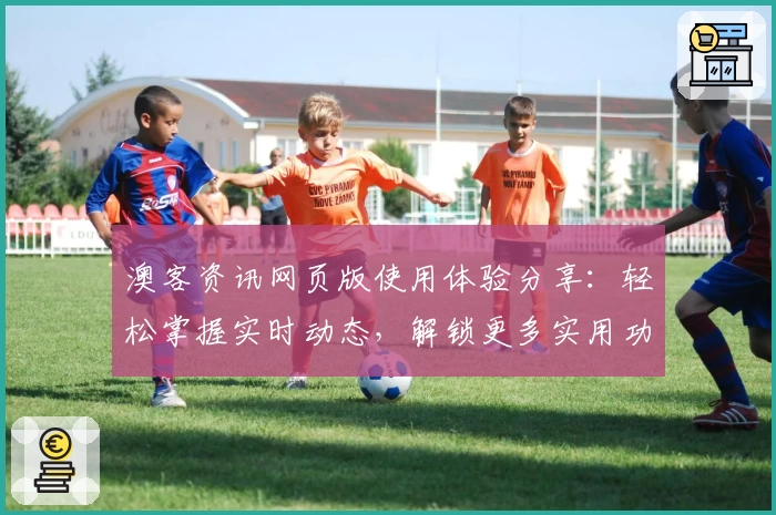 澳客资讯网页版使用体验分享：轻松掌握实时动态，解锁更多实用功能