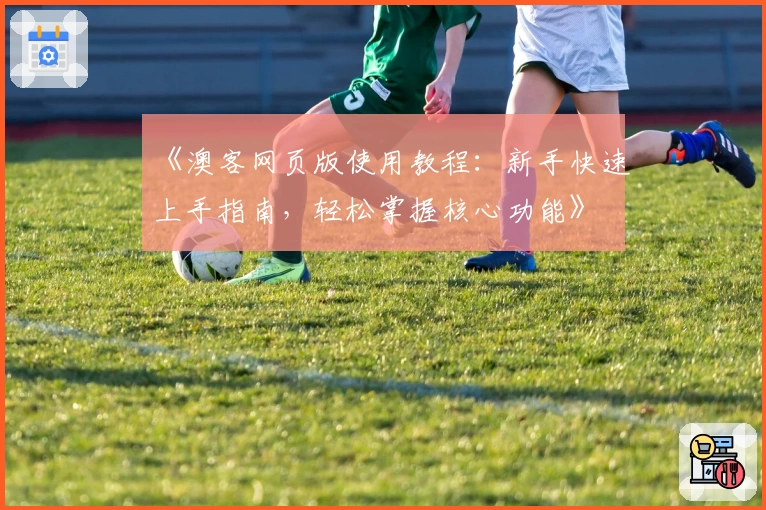 《澳客网页版使用教程:新手快速上手指南,轻松掌握核心功能》