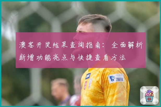 澳客开奖结果查询指南:全面解析新增功能亮点与快捷查看方法