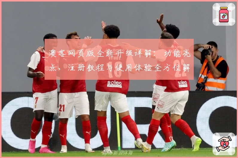 澳客网页版全新升级详解:功能亮点、注册教程与使用体验全方位解析