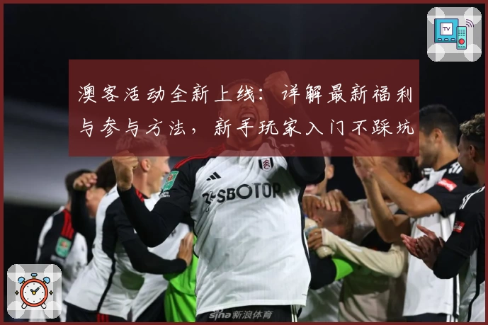 澳客活动全新上线:详解最新福利与参与方法,新手玩家入门不踩坑
