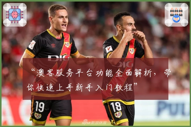 “澳客服务平台功能全面解析，带你快速上手新手入门教程”