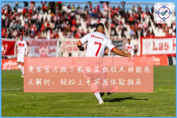 澳客官方版下载安装教程及功能亮点解析，轻松上手实用体验推荐