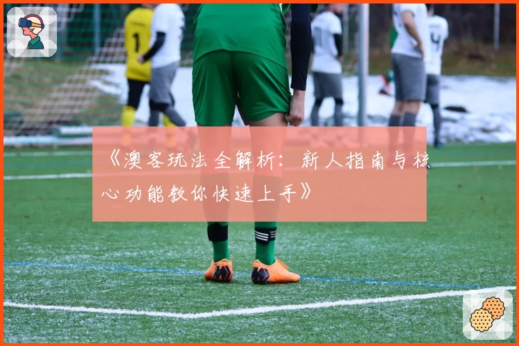 《澳客玩法全解析：新人指南与核心功能教你快速上手》