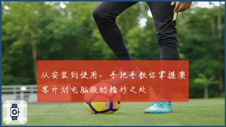 从安装到使用，手把手教你掌握澳客计划电脑版的精妙之处