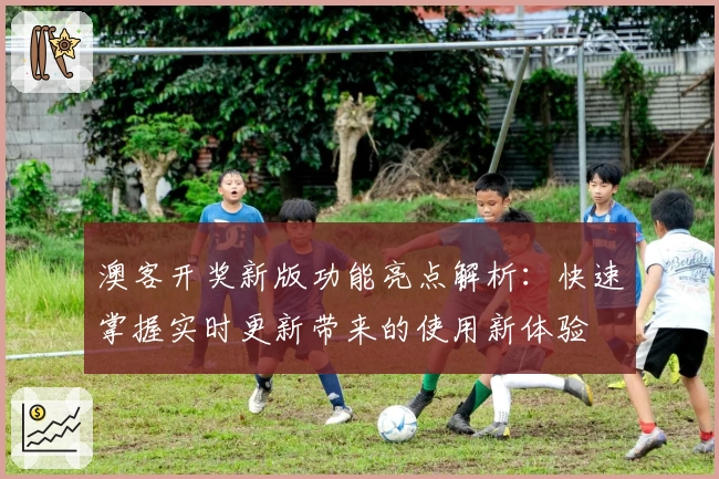澳客开奖新版功能亮点解析：快速掌握实时更新带来的使用新体验