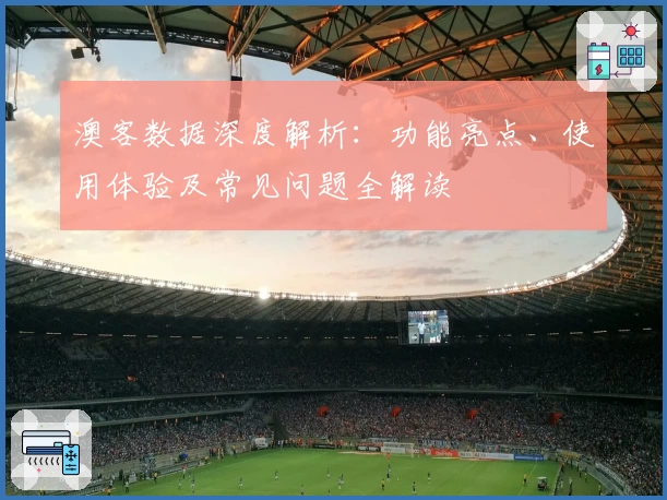 澳客数据深度解析：功能亮点、使用体验及常见问题全解读