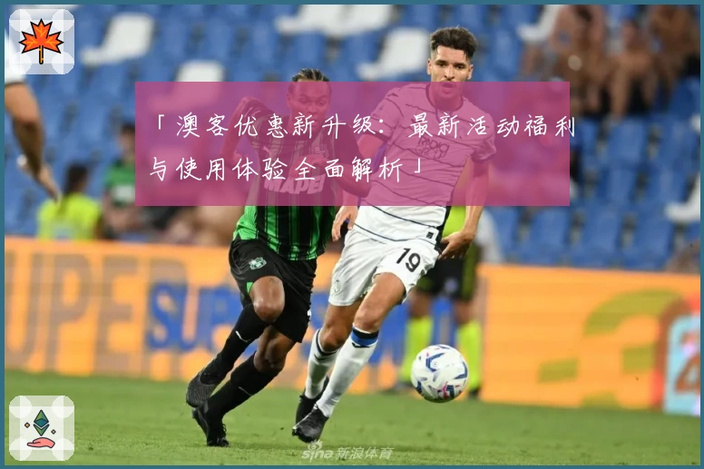 「澳客优惠新升级：最新活动福利与使用体验全面解析」