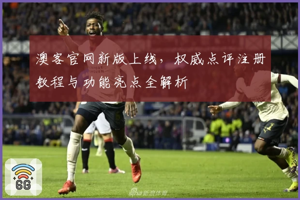 澳客官网新版上线，权威点评注册教程与功能亮点全解析