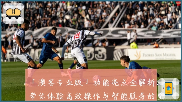 「澳客专业版」功能亮点全解析：带你体验高效操作与智能服务的全新升级