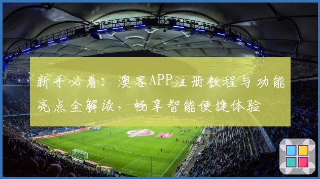 新手必看：澳客APP注册教程与功能亮点全解读，畅享智能便捷体验