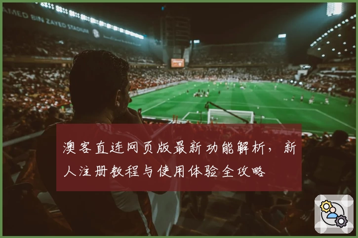 澳客直连网页版最新功能解析,新人注册教程与使用体验全攻略