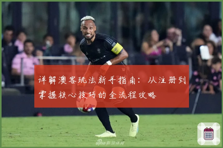 详解澳客玩法新手指南：从注册到掌握核心技巧的全流程攻略