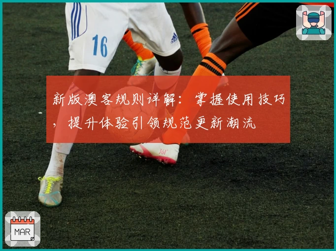 新版澳客规则详解：掌握使用技巧，提升体验引领规范更新潮流