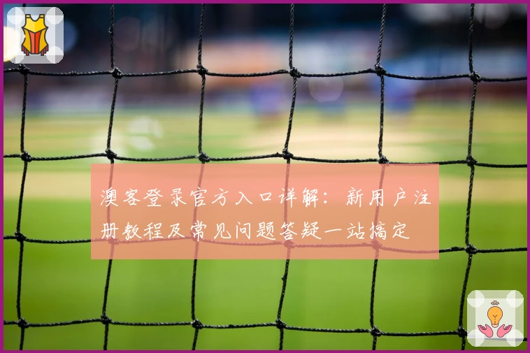 澳客登录官方入口详解：新用户注册教程及常见问题答疑一站搞定