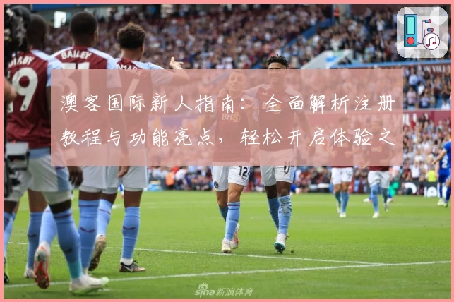 澳客国际新人指南：全面解析注册教程与功能亮点，轻松开启体验之旅