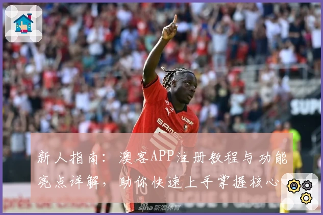 新人指南：澳客APP注册教程与功能亮点详解，助你快速上手掌握核心操作