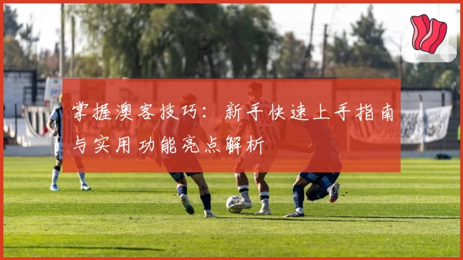 掌握澳客技巧：新手快速上手指南与实用功能亮点解析