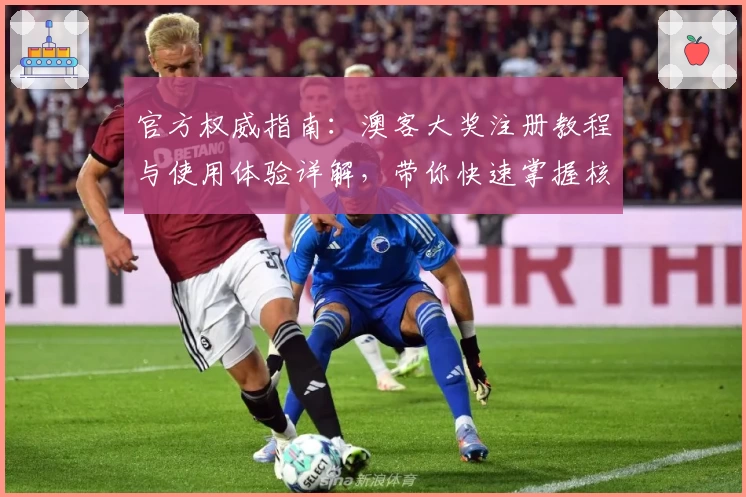 官方权威指南：澳客大奖注册教程与使用体验详解，带你快速掌握核心亮点