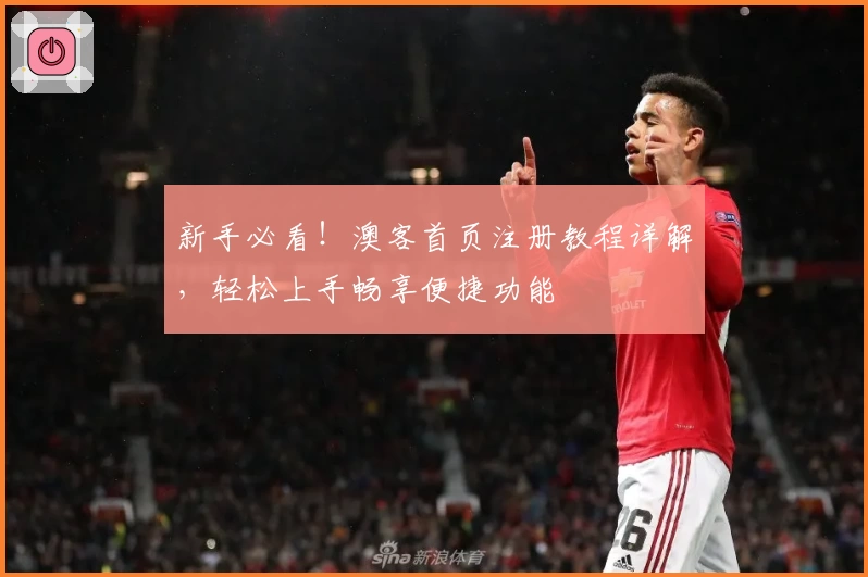 新手必看！澳客首页注册教程详解，轻松上手畅享便捷功能