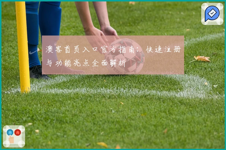 澳客首页入口官方指南：快速注册与功能亮点全面解析